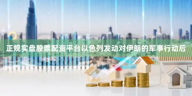 正规实盘股票配资平台以色列发动对伊朗的军事行动后