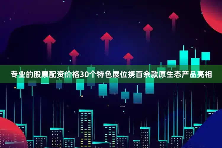 专业的股票配资价格30个特色展位携百余款原生态产品亮相