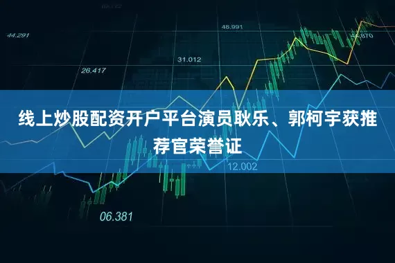 线上炒股配资开户平台演员耿乐、郭柯宇获推荐官荣誉证