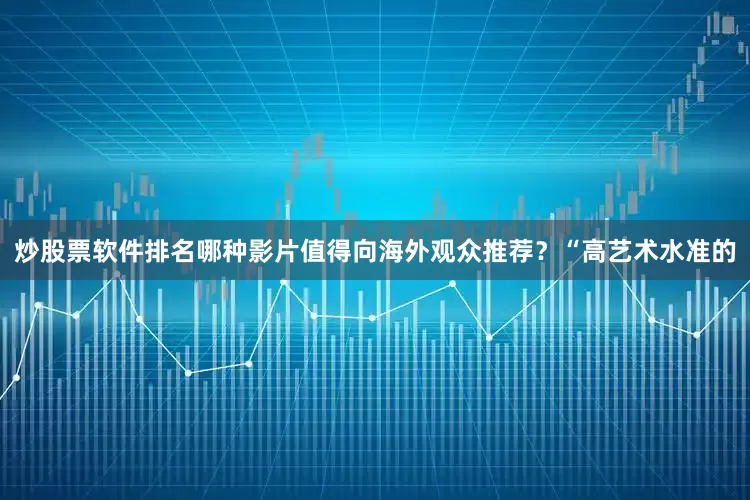 炒股票软件排名哪种影片值得向海外观众推荐？“高艺术水准的