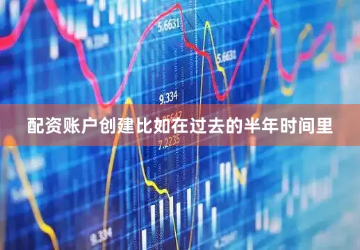 配资账户创建比如在过去的半年时间里