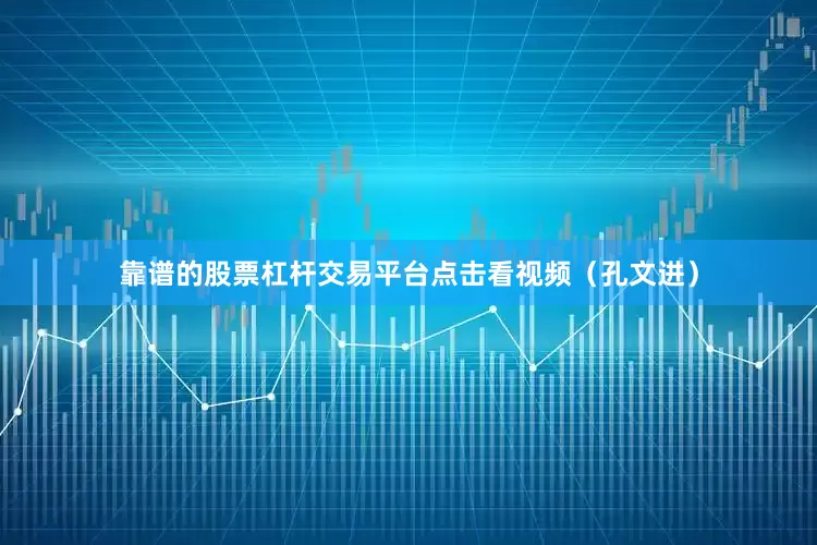 靠谱的股票杠杆交易平台点击看视频（孔文进）