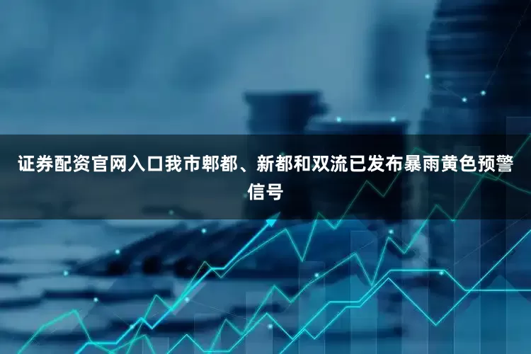 证券配资官网入口我市郫都、新都和双流已发布暴雨黄色预警信号