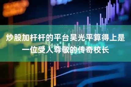 炒股加杆杆的平台吴光平算得上是一位受人尊敬的传奇校长