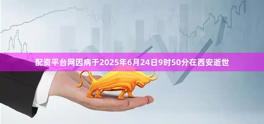 配资平台网因病于2025年6月24日9时50分在西安逝世