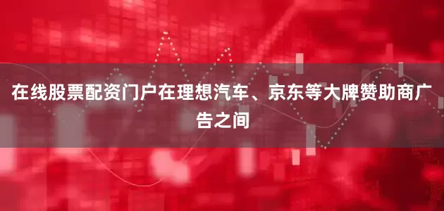 在线股票配资门户在理想汽车、京东等大牌赞助商广告之间