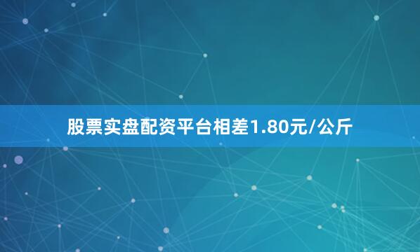 股票实盘配资平台相差1.80元/公斤