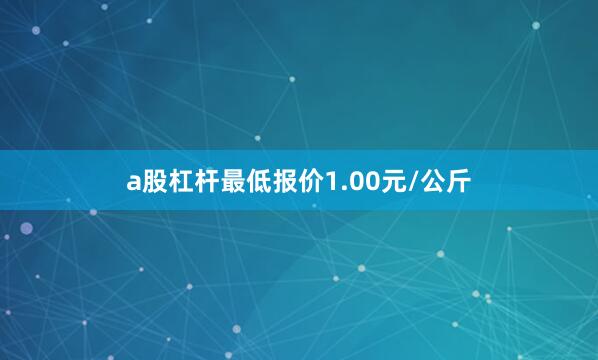 a股杠杆最低报价1.00元/公斤