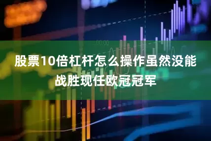 股票10倍杠杆怎么操作虽然没能战胜现任欧冠冠军