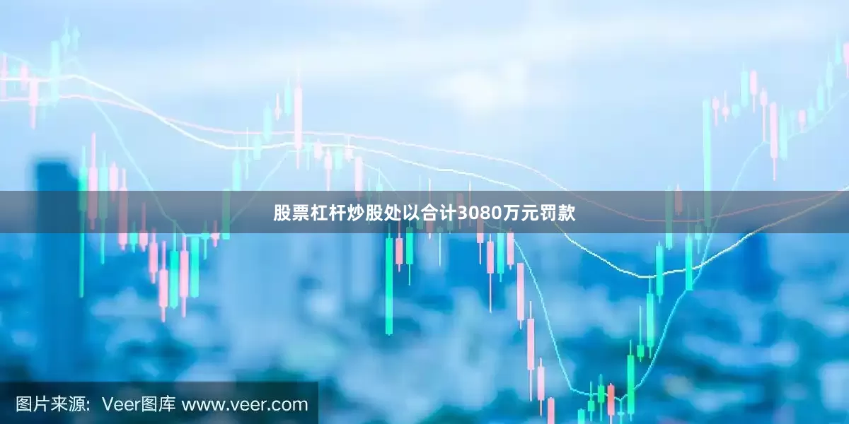 股票杠杆炒股处以合计3080万元罚款