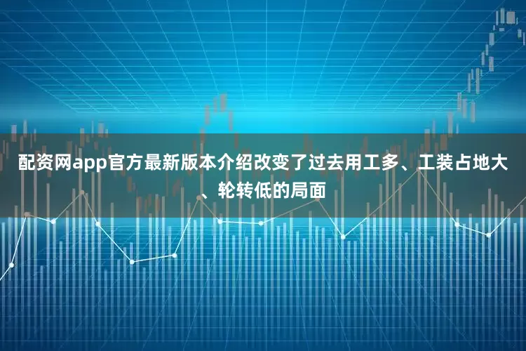 配资网app官方最新版本介绍改变了过去用工多、工装占地大、轮转低的局面