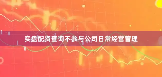 实盘配资查询不参与公司日常经营管理