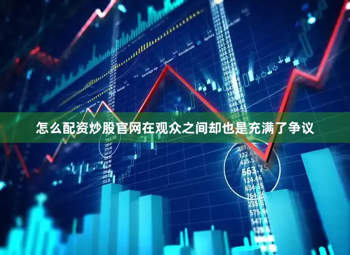 怎么配资炒股官网在观众之间却也是充满了争议