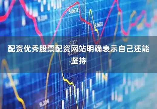 配资优秀股票配资网站明确表示自己还能坚持