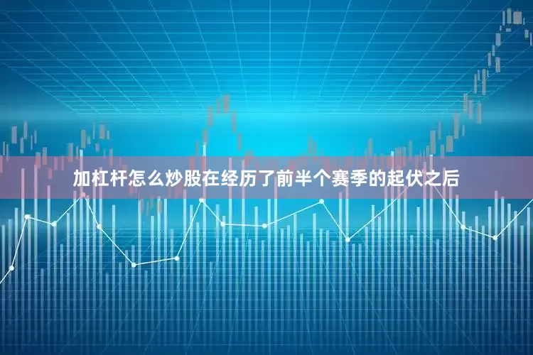 加杠杆怎么炒股在经历了前半个赛季的起伏之后