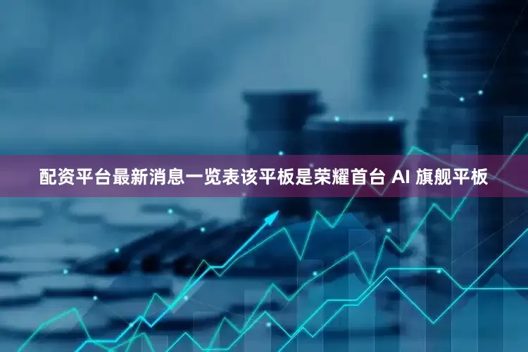 配资平台最新消息一览表该平板是荣耀首台 AI 旗舰平板