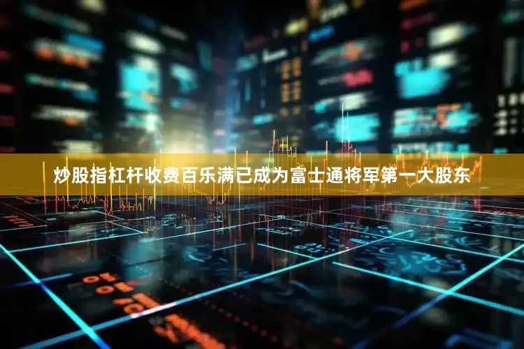 炒股指杠杆收费百乐满已成为富士通将军第一大股东