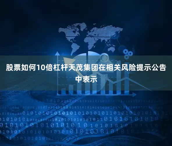 股票如何10倍杠杆　　天茂集团在相关风险提示公告中表示