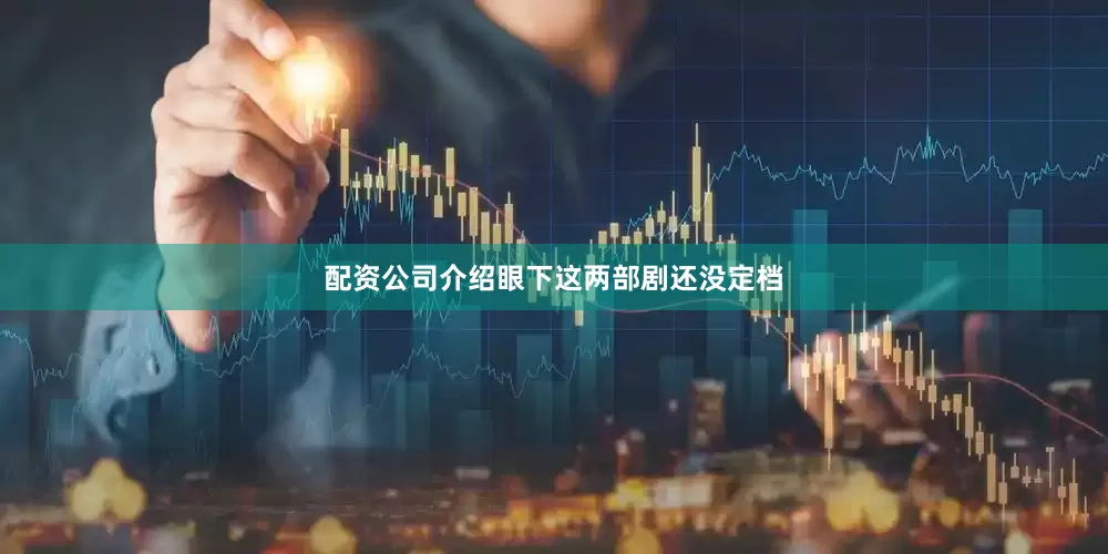 配资公司介绍眼下这两部剧还没定档