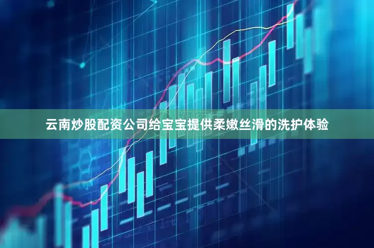 云南炒股配资公司给宝宝提供柔嫩丝滑的洗护体验