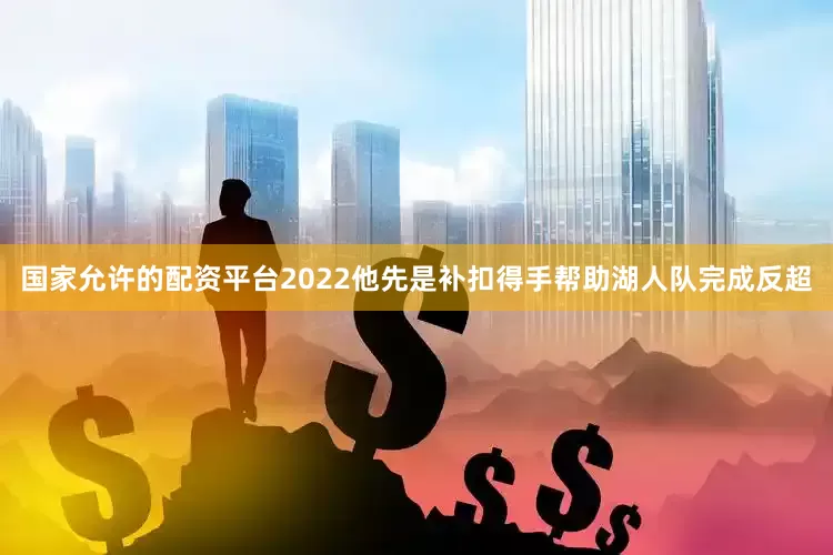 国家允许的配资平台2022他先是补扣得手帮助湖人队完成反超