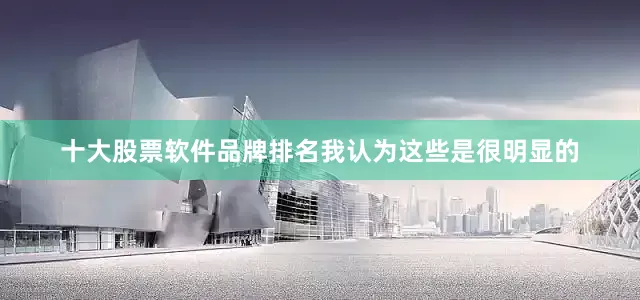 十大股票软件品牌排名我认为这些是很明显的