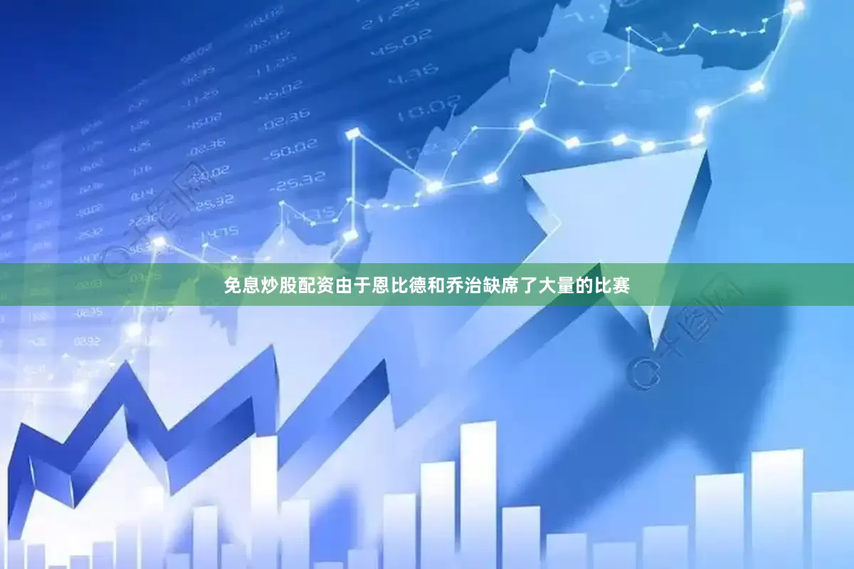 免息炒股配资由于恩比德和乔治缺席了大量的比赛