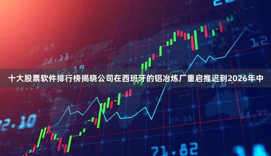 十大股票软件排行榜揭晓公司在西班牙的铝冶炼厂重启推迟到2026年中