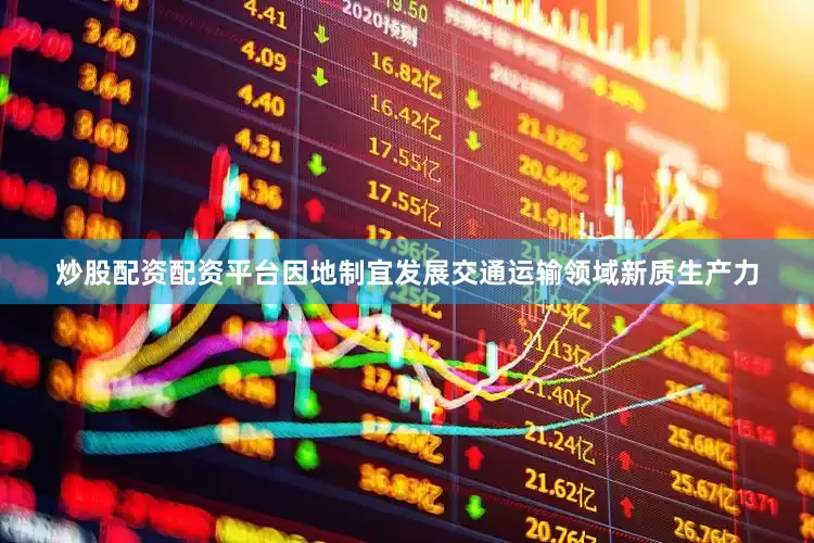 炒股配资配资平台因地制宜发展交通运输领域新质生产力