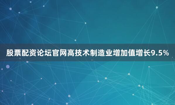 股票配资论坛官网高技术制造业增加值增长9.5%