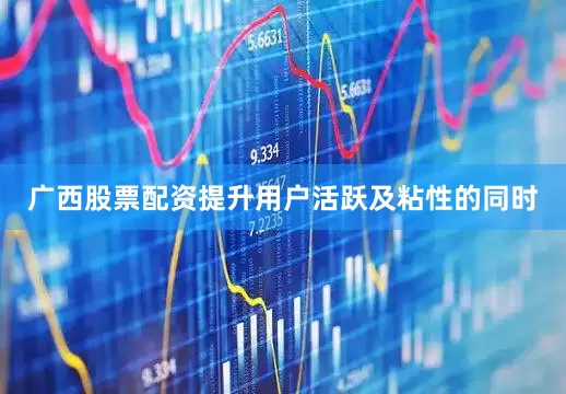 广西股票配资提升用户活跃及粘性的同时