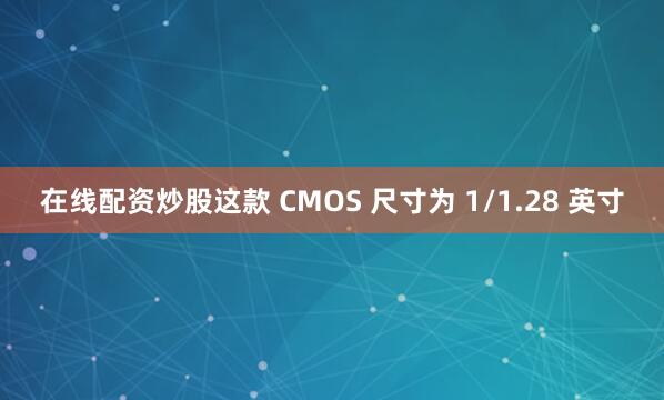 在线配资炒股这款 CMOS 尺寸为 1/1.28 英寸