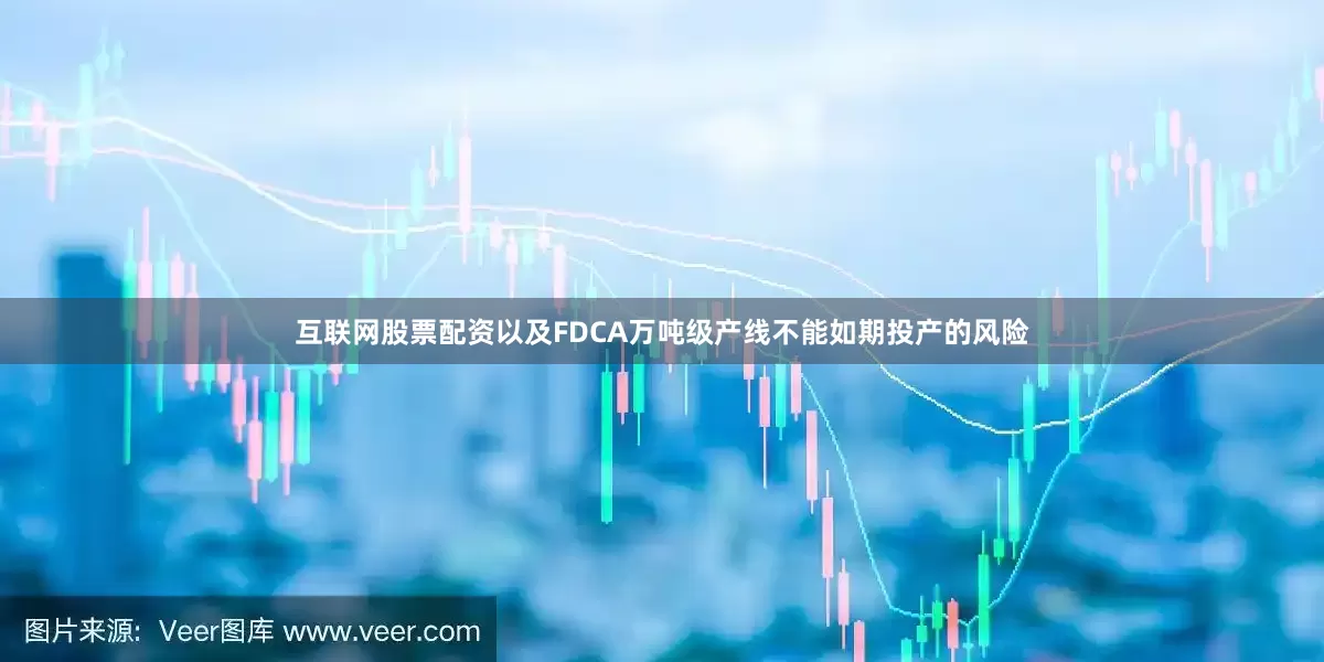 互联网股票配资以及FDCA万吨级产线不能如期投产的风险