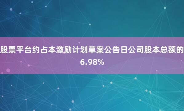 股票平台约占本激励计划草案公告日公司股本总额的6.98%