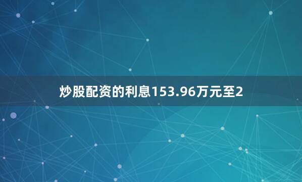 炒股配资的利息153.96万元至2