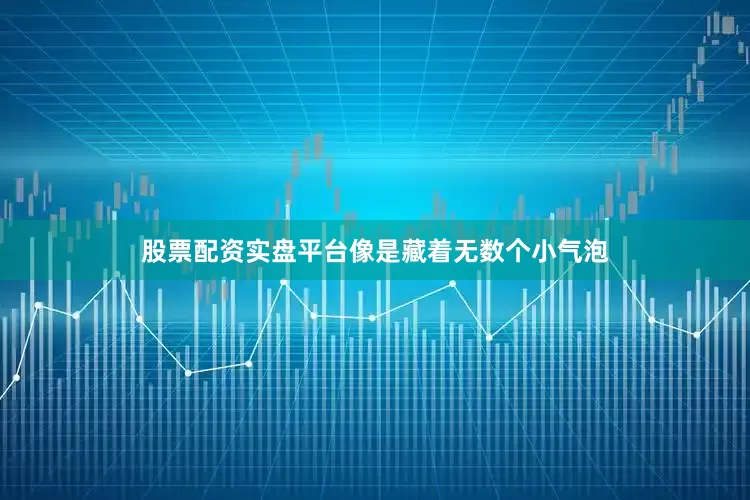 股票配资实盘平台像是藏着无数个小气泡
