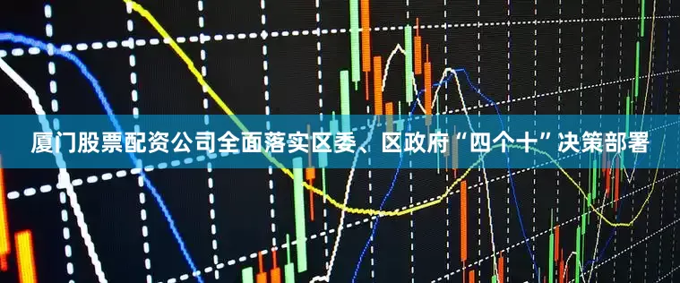 厦门股票配资公司全面落实区委、区政府“四个十”决策部署