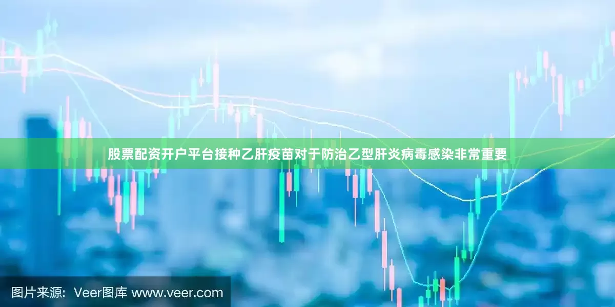 股票配资开户平台接种乙肝疫苗对于防治乙型肝炎病毒感染非常重要