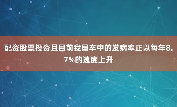 配资股票投资且目前我国卒中的发病率正以每年8.7%的速度上升