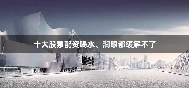 十大股票配资喝水、润眼都缓解不了