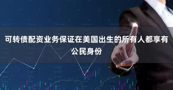 可转债配资业务保证在美国出生的所有人都享有公民身份