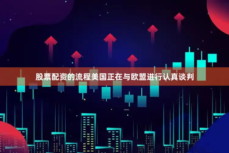股票配资的流程美国正在与欧盟进行认真谈判