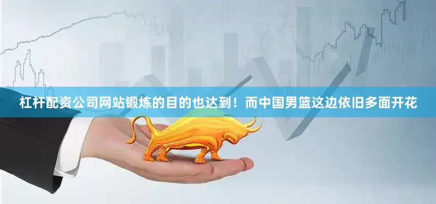 杠杆配资公司网站锻炼的目的也达到！而中国男篮这边依旧多面开花