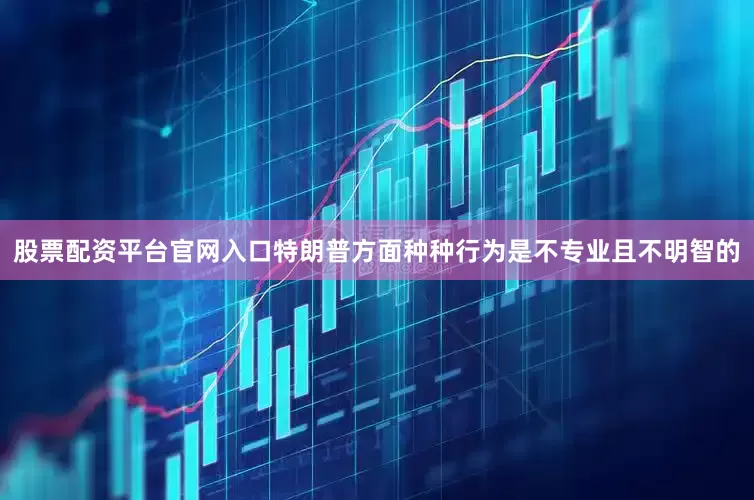 股票配资平台官网入口特朗普方面种种行为是不专业且不明智的