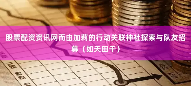 股票配资资讯网而由加莉的行动关联神社探索与队友招募（如天田干）