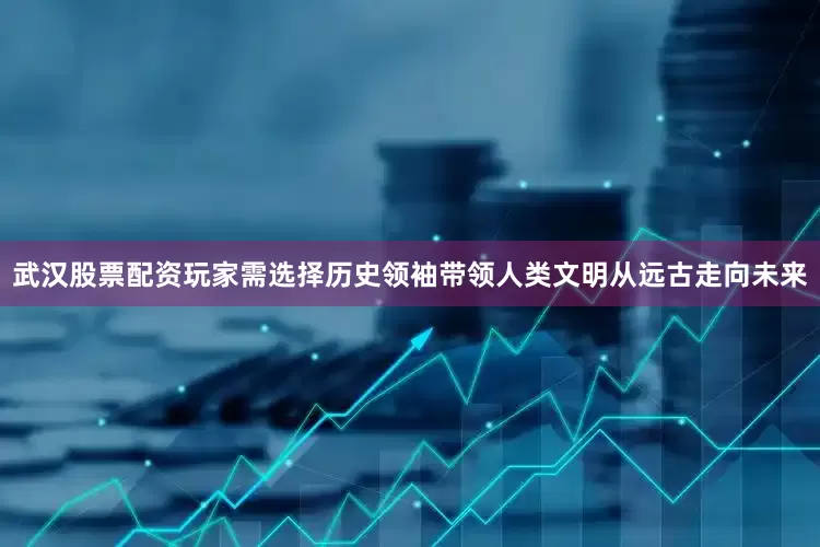 武汉股票配资玩家需选择历史领袖带领人类文明从远古走向未来