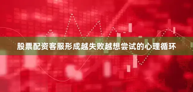 股票配资客服形成越失败越想尝试的心理循环
