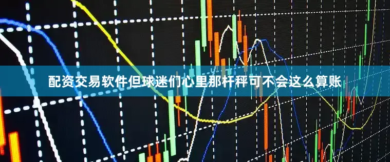 配资交易软件但球迷们心里那杆秤可不会这么算账