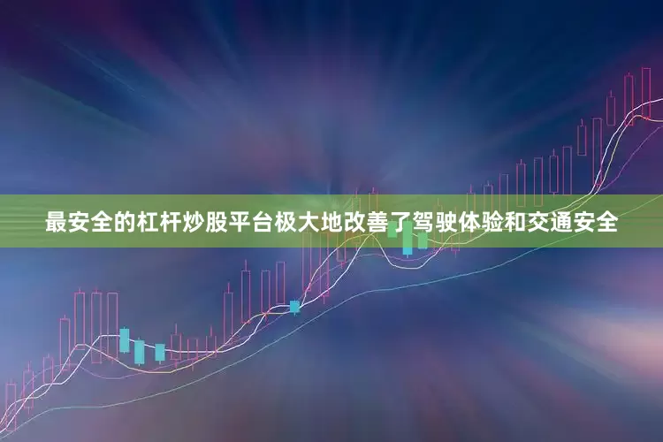 最安全的杠杆炒股平台极大地改善了驾驶体验和交通安全