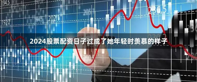 2024股票配资日子过成了她年轻时羡慕的样子